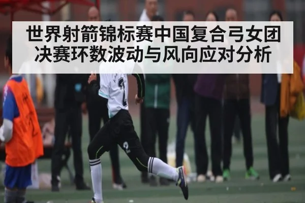 世界射箭锦标赛中国复合弓女团决赛环数波动与风向应对分析