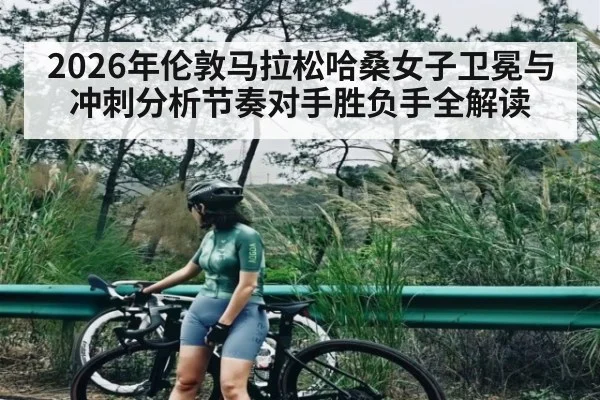 2026年伦敦马拉松哈桑女子卫冕与冲刺分析节奏对手胜负手全解读