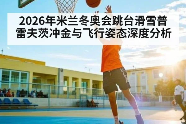 2026年米兰冬奥会跳台滑雪普雷夫茨冲金与飞行姿态深度分析