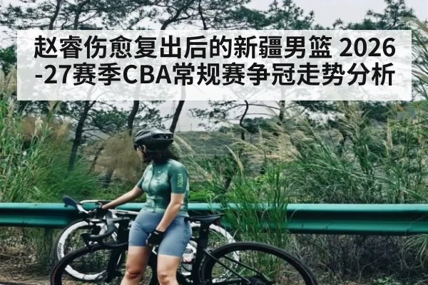 赵睿伤愈复出后的新疆男篮 2026-27赛季CBA常规赛争冠走势分析