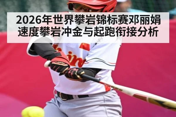 2026年世界攀岩锦标赛邓丽娟速度攀岩冲金与起跑衔接分析