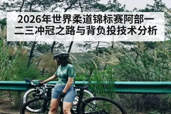 2026年世界柔道锦标赛阿部一二三冲冠之路与背负投技术分析