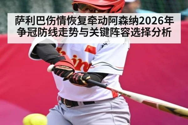 萨利巴伤情恢复牵动阿森纳2026年争冠防线走势与关键阵容选择分析