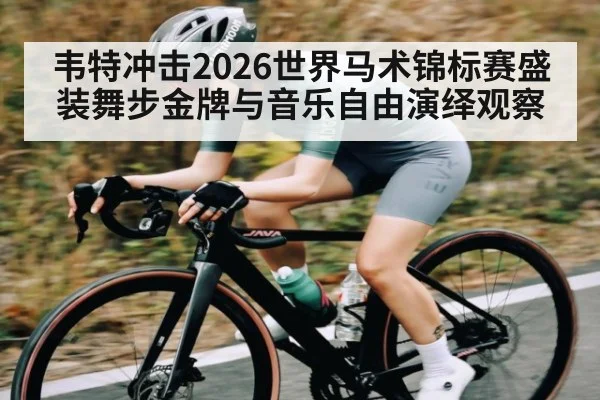 韦特冲击2026世界马术锦标赛盛装舞步金牌与音乐自由演绎观察