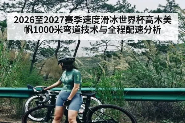 2026至2027赛季速度滑冰世界杯高木美帆1000米弯道技术与全程配速分析