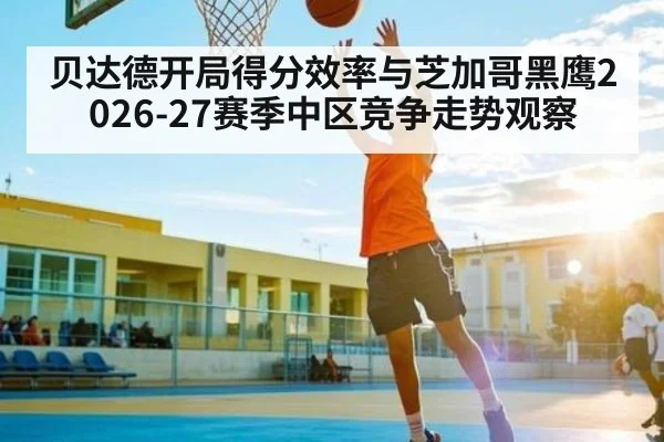 贝达德开局得分效率与芝加哥黑鹰2026-27赛季中区竞争走势观察